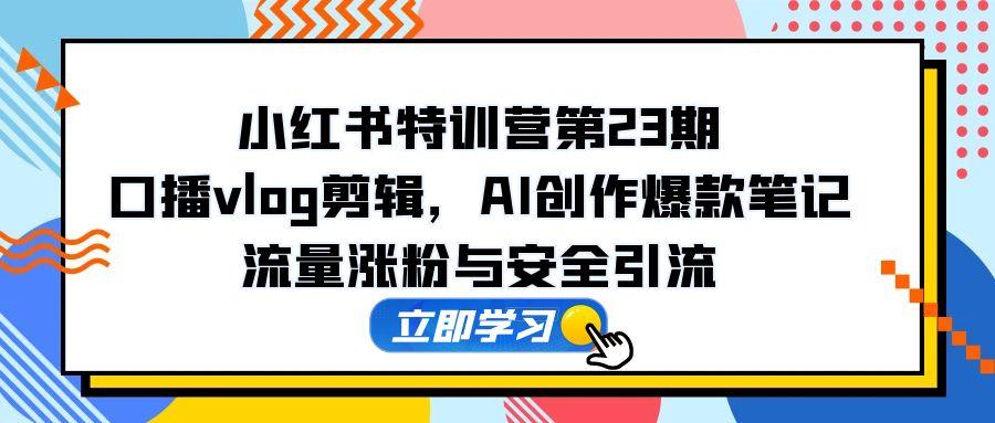 小红书特训营第23期，口播vlog剪辑，AI创作爆款笔记，流量涨粉与安全引流 - 宏盛创业网-宏盛创业网