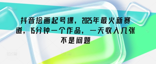 抖音绘画起号课，2025年最火新赛道，15分钟一个作品，一天收入几张不是问题 - 宏盛创业网-宏盛创业网