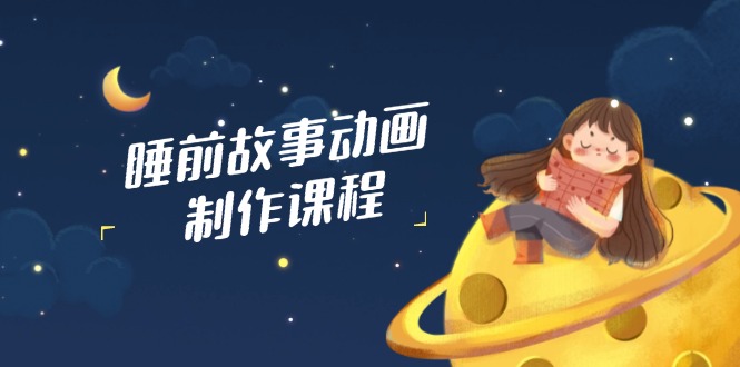 睡前故事动画制作课程，涵盖AI文案、配音、视频剪辑等，实现百分百原创 - 宏盛创业网-宏盛创业网