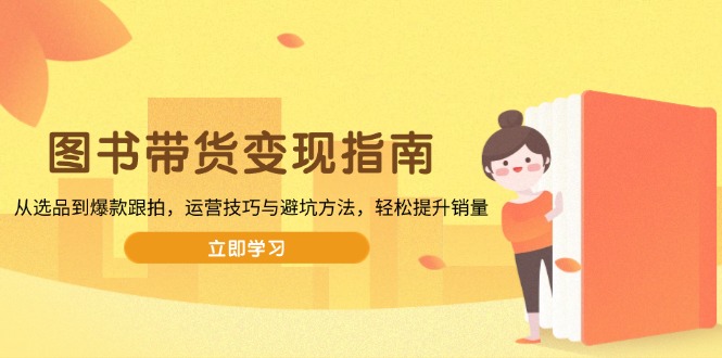 图书带货变现指南，从选品到爆款跟拍，运营技巧与避坑方法，轻松提升销量 - 宏盛创业网-宏盛创业网