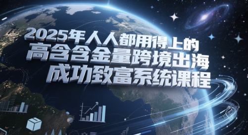 2025年人人都用得上的高含金量跨境出海成功致富系统课程 - 宏盛创业网-宏盛创业网