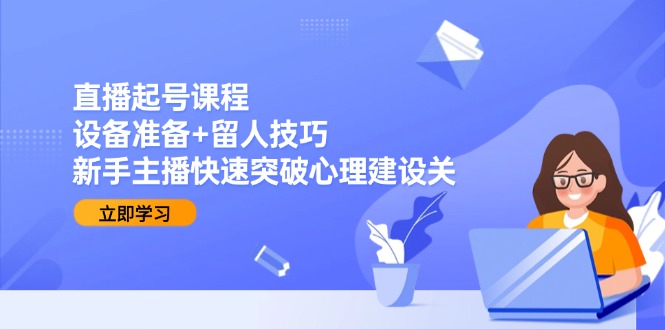 直播起号课程：设备准备+留人技巧，新手主播快速突破心理建设关 - 宏盛创业网-宏盛创业网