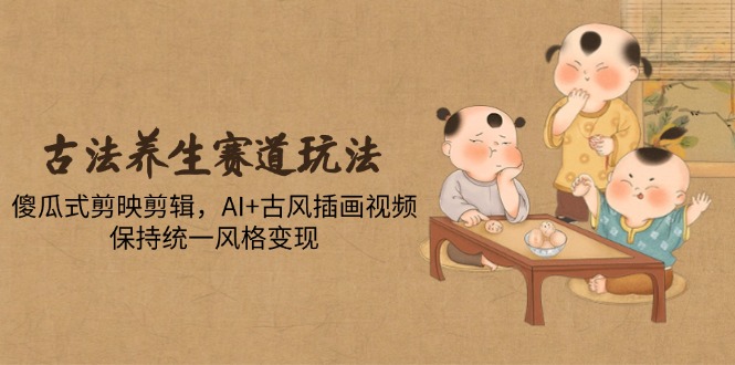 古法养生赛道玩法，傻瓜式剪映剪辑，AI+古风插画视频，保持统一风格变现 - 宏盛创业网-宏盛创业网