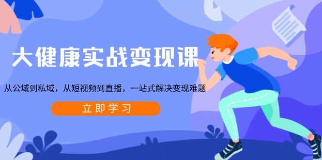大健康实战变现课：从公域到私域，从短视频到直播，一站式解决变现难题 - 宏盛创业网-宏盛创业网