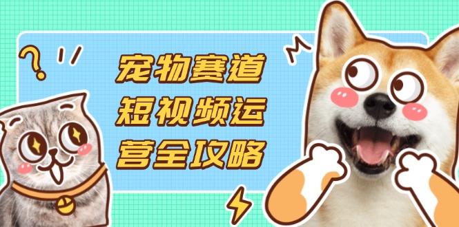 宠物赛道短视频运营全攻略，选品拍摄剪辑实操，实现流量到收益转化 - 宏盛创业网-宏盛创业网