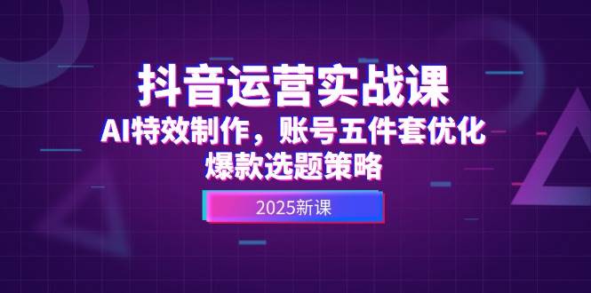 抖音运营实战课，AI特效制作，账号五件套优化，爆款选题策略 - 宏盛创业网-宏盛创业网