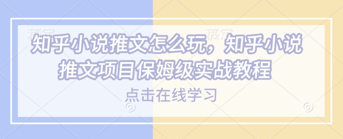知乎小说推文怎么玩，知乎小说推文项目保姆级实战教程 - 宏盛创业网-宏盛创业网