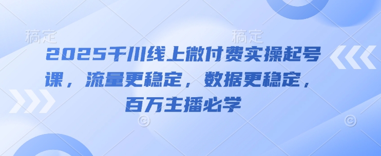 2025千川线上微付费实操起号课，流量更稳定，数据更稳定，百万主播必学 - 宏盛创业网-宏盛创业网