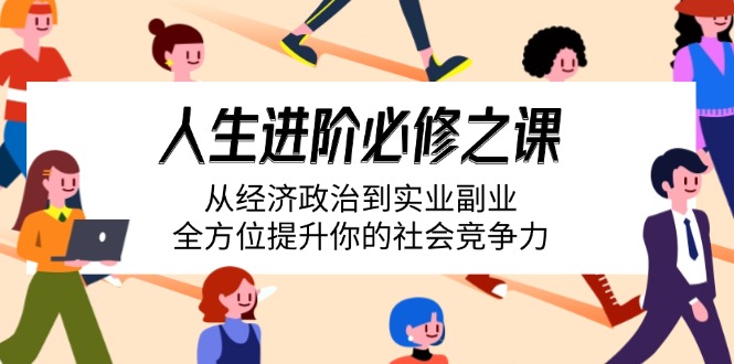 人生进阶必修之课：从经济政治到实业副业，全方位提升你的社会竞争力 - 宏盛创业网-宏盛创业网