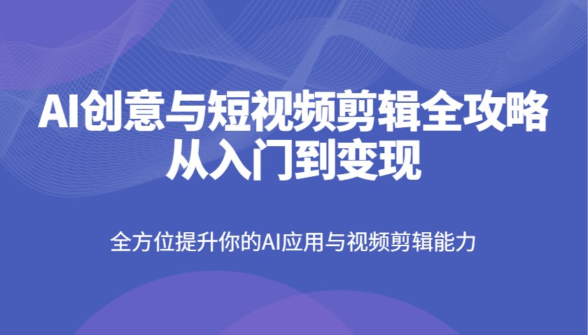 AI创意与短视频剪辑全攻略从入门到变现，全方位提升你的AI应用与视频剪辑能力 - 宏盛创业网-宏盛创业网