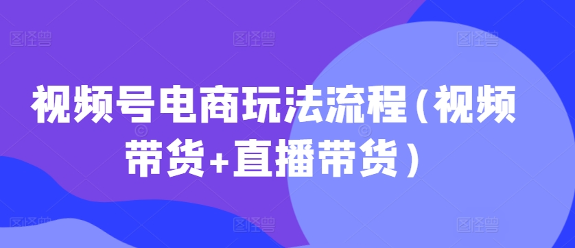 视频号电商玩法流程，视频带货+直播带货【更新2025年1月】 - 宏盛创业网-宏盛创业网
