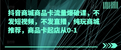 抖音商城商品卡流量爆破课，不发短视频，不发直播，纯玩商城推荐，商品卡起店从0-1 - 宏盛创业网-宏盛创业网