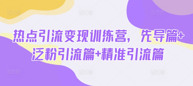 热点引流变现训练营，先导篇+泛粉引流篇+精准引流篇 - 宏盛创业网-宏盛创业网