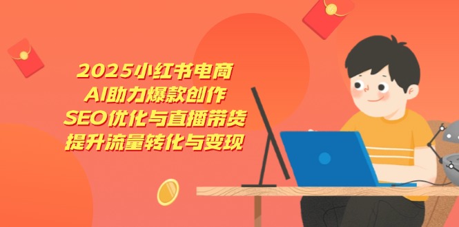 2025小红书电商，AI助力爆款创作，SEO优化与直播带货，提升流量转化与变现 - 宏盛创业网-宏盛创业网