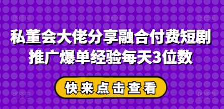 私董会大佬分享融合付费短剧推广爆单经验每天3位数 - 宏盛创业网-宏盛创业网