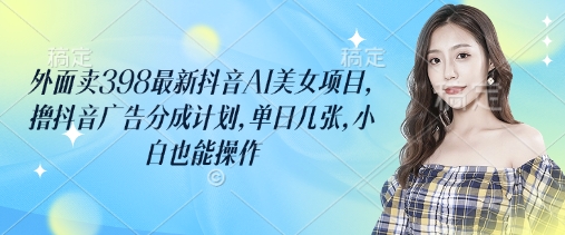 外面卖398最新抖音AI美女项目，撸抖音广告分成计划，单日几张，小白也能操作 - 宏盛创业网-宏盛创业网