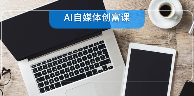 AI自媒体创富课，账号准备到直播带货，零基础22项技能速成 - 宏盛创业网-宏盛创业网