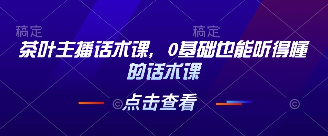 茶叶主播话术课，0基础也能听得懂的话术课 - 宏盛创业网-宏盛创业网