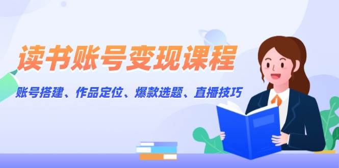 读书账号变现课程：账号搭建、作品定位、爆款选题、直播技巧 - 宏盛创业网-宏盛创业网