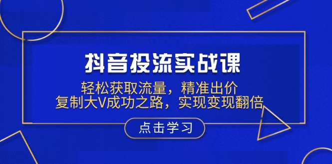 抖音投流实战课，轻松获取流量，精准出价，复制大V成功之路，实现变现翻倍 - 宏盛创业网-宏盛创业网