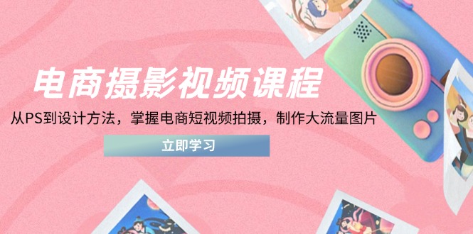 电商摄影视频课程，从PS到设计方法，掌握电商短视频拍摄，制作大流量图片 - 宏盛创业网-宏盛创业网