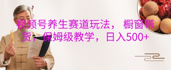 视频号养生赛道玩法， 橱窗带货，保姆级教学，日入5张 - 宏盛创业网-宏盛创业网