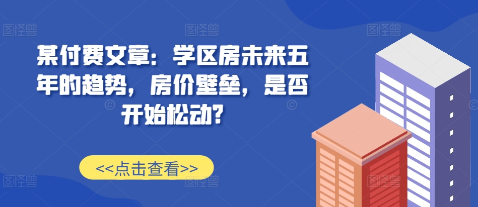 某付费文章：学区房未来五年的趋势，房价壁垒，是否开始松动? - 宏盛创业网-宏盛创业网