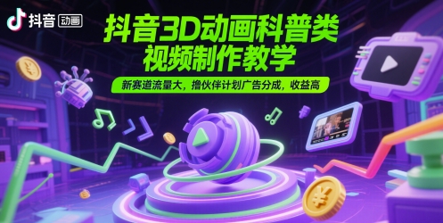 抖音3D动画科普类视频制作教学，新赛道流量大，撸伙伴计划广告分成，收益高 - 宏盛创业网-宏盛创业网