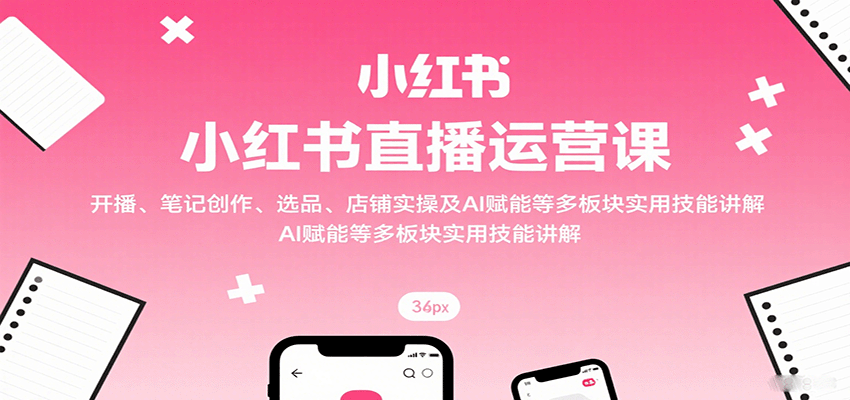 小红书直播运营课：开播、笔记创作、选品、店铺实操及 AI 赋能等多板块实用技能讲解 - 宏盛创业网-宏盛创业网