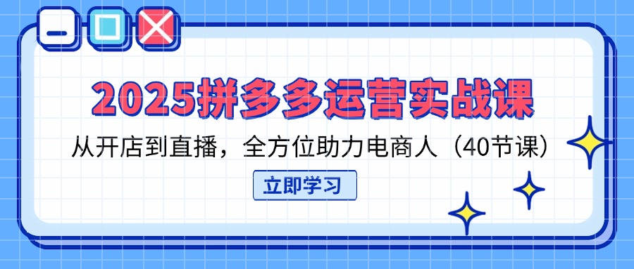 2025拼多多运营实战课，从开店到直播，全方位助力电商人(40节课 - 宏盛创业网-宏盛创业网