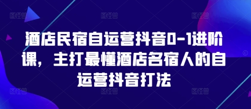 酒店民宿自运营抖音0-1进阶课，主打最懂酒店名宿人的自运营抖音打法 - 宏盛创业网-宏盛创业网