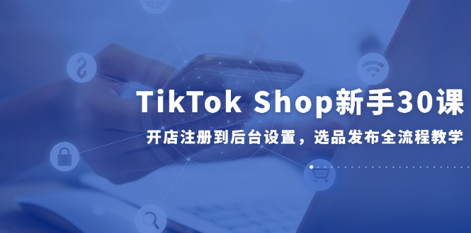 TikTok Shop新手30课，开店注册到后台设置，选品发布全流程教学 - 宏盛创业网-宏盛创业网