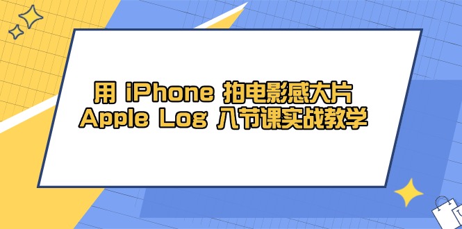 用 iPhone 拍电影感大片，Apple Log 8节课实战教学 - 宏盛创业网-宏盛创业网