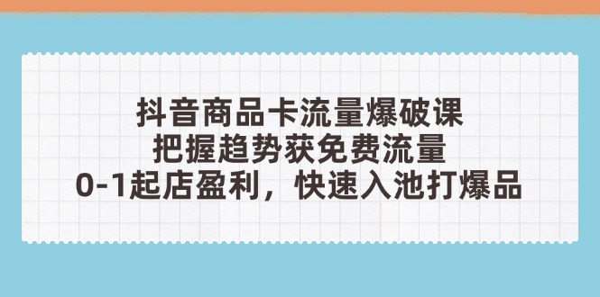 抖音商品卡流量爆破课：把握趋势获免费流量，0-1起店盈利，快速入池打爆品 - 宏盛创业网-宏盛创业网