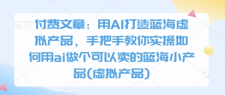 付费文章：用AI打造蓝海虚拟产品，手把手教你实操如何用ai做个可以卖的蓝海小产品(虚拟产品) - 宏盛创业网-宏盛创业网