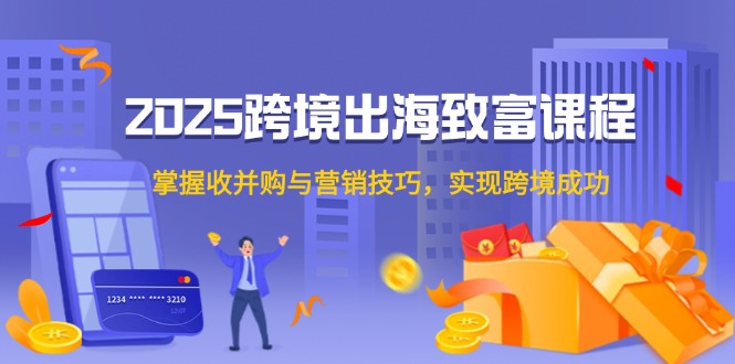2025跨境出海致富课程，掌握收并购与营销技巧，实现跨境成功 - 宏盛创业网-宏盛创业网