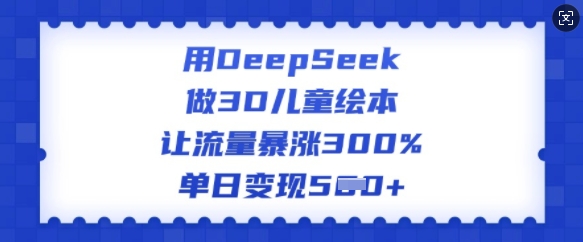 用DeepSeek做3D儿童绘本，让流量暴涨300%，单日变现多张 - 宏盛创业网-宏盛创业网