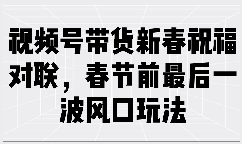 视频号带货新春祝福对联，春节前最后一波风口玩法 - 宏盛创业网-宏盛创业网