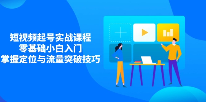 短视频起号实战课程，零基础小白入门，掌握定位与流量突破技巧 - 宏盛创业网-宏盛创业网