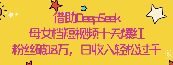 借助DeepSeek，母女档短视频十天爆红，粉丝破18W，日收入轻松几张 - 宏盛创业网-宏盛创业网