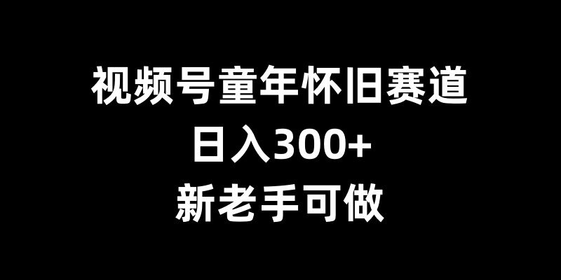 视频号童年怀旧赛道，日入300+，新老手可做【揭秘】 - 宏盛创业网-宏盛创业网
