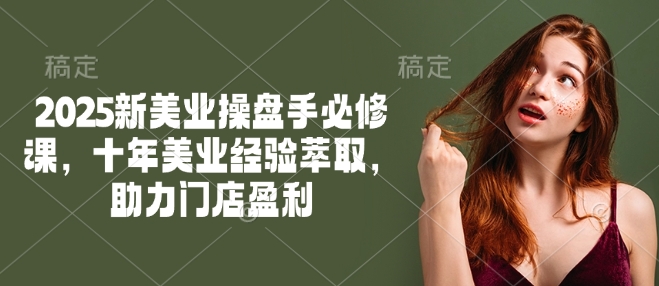 2025新美业操盘手必修课，十年美业经验萃取，助力门店盈利 - 宏盛创业网-宏盛创业网