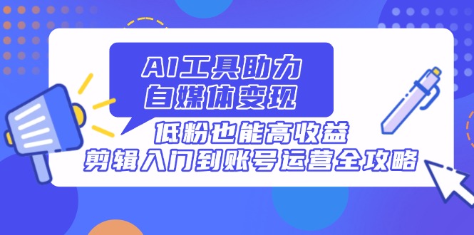 AI工具助力自媒体变现，低粉也能高收益，剪辑入门到账号运营全攻略 - 宏盛创业网-宏盛创业网