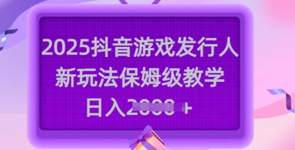 2025抖音游戏发行人新玩法，保姆级教学，日入多张 - 宏盛创业网-宏盛创业网