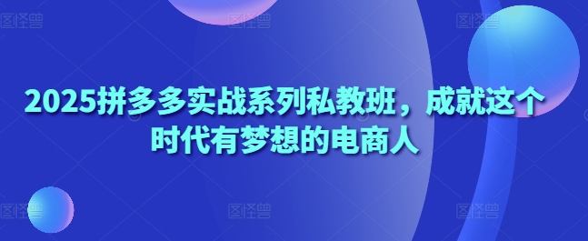 2025拼多多实战系列私教班，成就这个时代有梦想的电商人 - 宏盛创业网-宏盛创业网