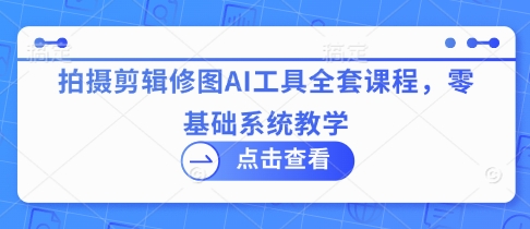 拍摄剪辑修图AI工具全套课程，零基础系统教学 - 宏盛创业网-宏盛创业网