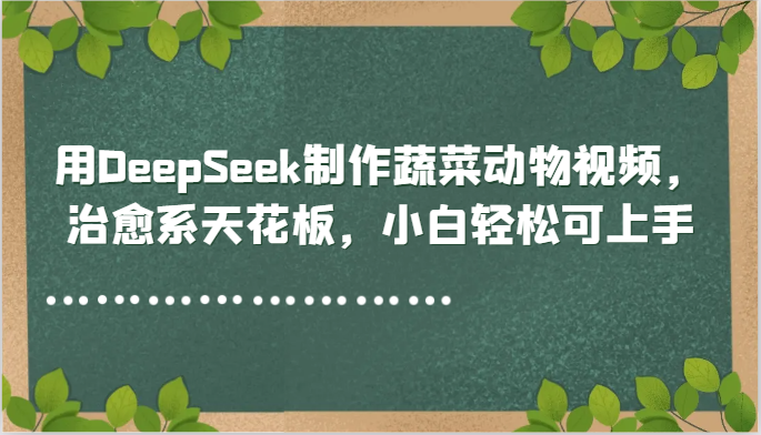 用DeepSeek制作蔬菜动物视频，治愈系天花板，小白轻松可上手 - 宏盛创业网-宏盛创业网