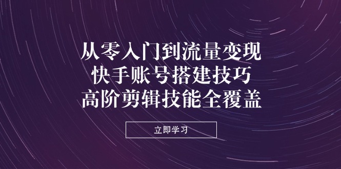 从零入门到流量变现，快手账号搭建技巧，高阶剪辑技能全覆盖 - 宏盛创业网-宏盛创业网
