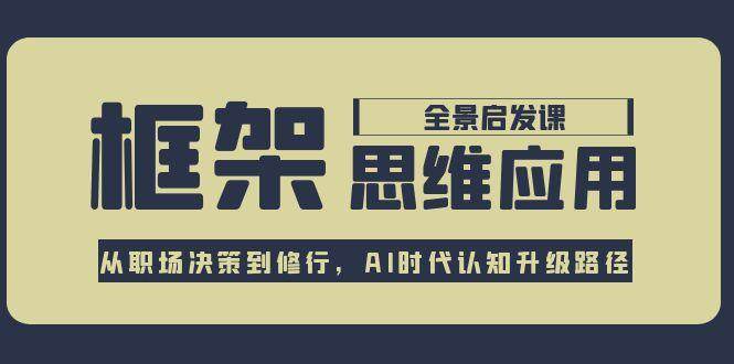 框架思维应用全景课，从职场决策到修行，AI时代认知升级路径 - 宏盛创业网-宏盛创业网