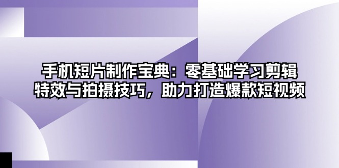手机短片制作宝典：零基础学习剪辑、特效与拍摄技巧，助力打造爆款短视频 - 宏盛创业网-宏盛创业网